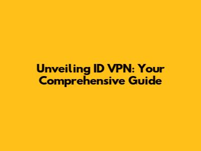 Unveiling ID VPN: Your Comprehensive Guide