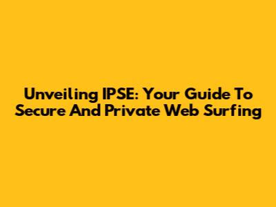 Unveiling IPSE: Your Guide To Secure And Private Web Surfing
