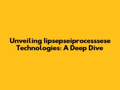 Unveiling Iipsepseiprocesssese Technologies: A Deep Dive