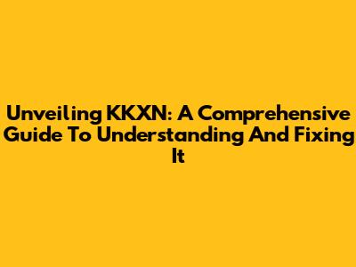 Unveiling KKXN: A Comprehensive Guide To Understanding And Fixing It