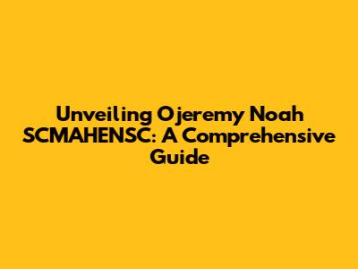 Unveiling Ojeremy Noah SCMAHENSC: A Comprehensive Guide