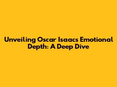 Unveiling Oscar Isaac's Emotional Depth: A Deep Dive
