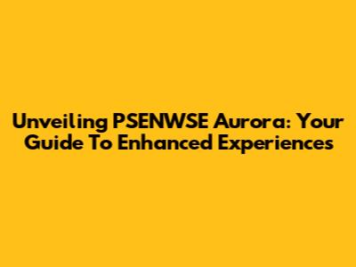 Unveiling PSENWSE Aurora: Your Guide To Enhanced Experiences