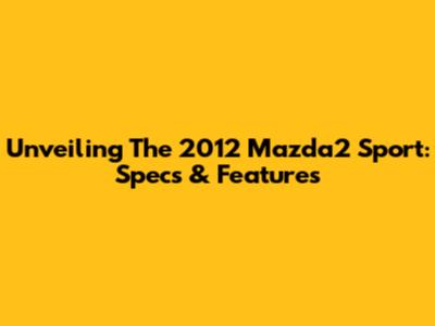 Unveiling The 2012 Mazda2 Sport: Specs & Features