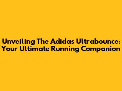Unveiling The Adidas Ultrabounce: Your Ultimate Running Companion