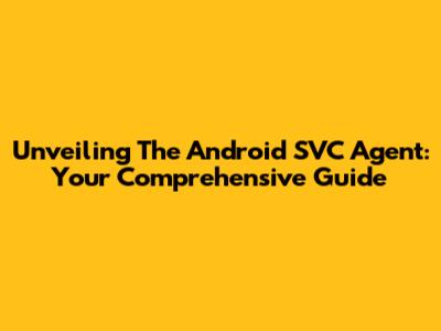 Unveiling The Android SVC Agent: Your Comprehensive Guide