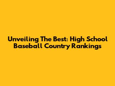 Unveiling The Best: High School Baseball Country Rankings