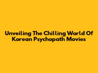 Unveiling The Chilling World Of Korean Psychopath Movies