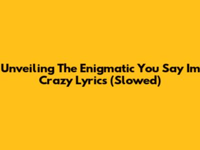 Unveiling The Enigmatic 'You Say I'm Crazy' Lyrics (Slowed)
