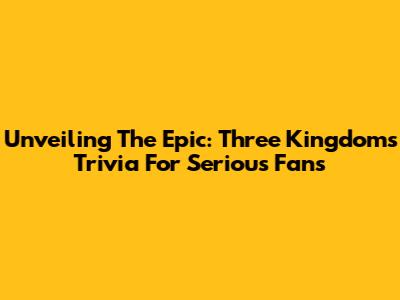Unveiling The Epic: Three Kingdoms Trivia For Serious Fans