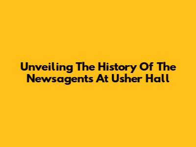 Unveiling The History Of The Newsagents At Usher Hall