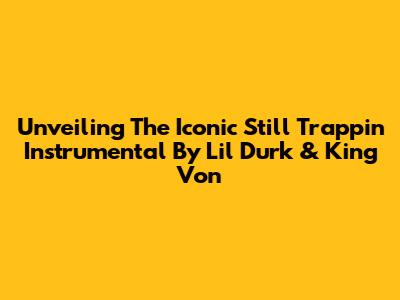 Unveiling The Iconic 'Still Trappin' Instrumental By Lil Durk & King Von