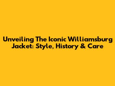 Unveiling The Iconic Williamsburg Jacket: Style, History & Care