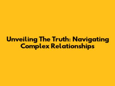 Unveiling The Truth: Navigating Complex Relationships