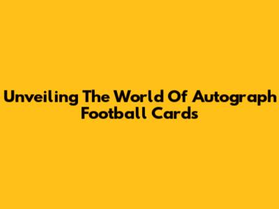 Unveiling The World Of Autograph Football Cards