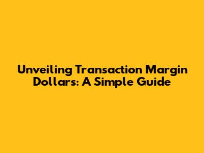 Unveiling Transaction Margin Dollars: A Simple Guide
