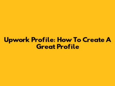 Upwork Profile: How To Create A Great Profile