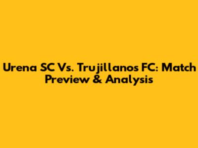 Urena SC Vs. Trujillanos FC: Match Preview & Analysis