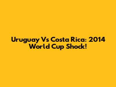 Uruguay Vs Costa Rica: 2014 World Cup Shock!
