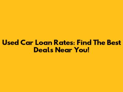 Used Car Loan Rates: Find The Best Deals Near You!