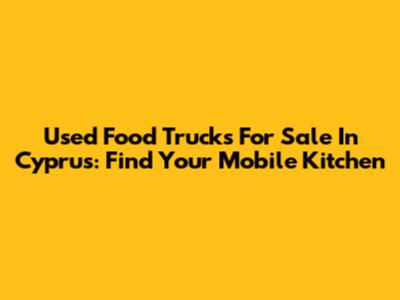 Used Food Trucks For Sale In Cyprus: Find Your Mobile Kitchen
