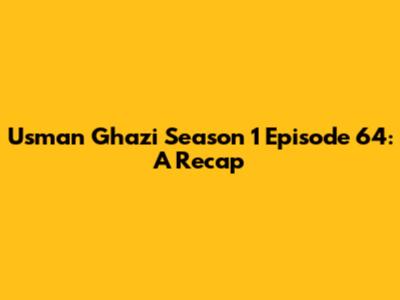 Usman Ghazi Season 1 Episode 64: A Recap