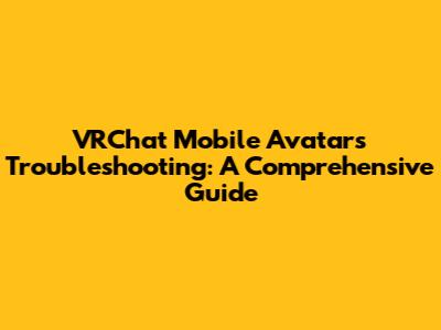 VRChat Mobile Avatars Troubleshooting: A Comprehensive Guide