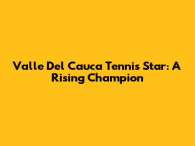Valle Del Cauca Tennis Star: A Rising Champion
