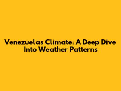 Venezuela's Climate: A Deep Dive Into Weather Patterns