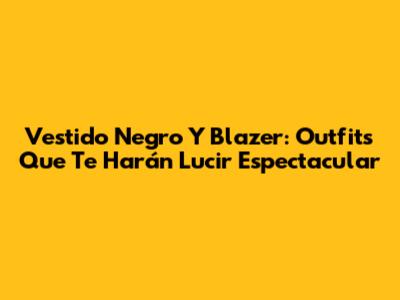 Vestido Negro Y Blazer: Outfits Que Te Harán Lucir Espectacular