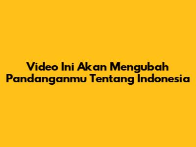Video Ini Akan Mengubah Pandanganmu Tentang Indonesia