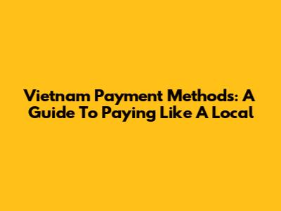Vietnam Payment Methods: A Guide To Paying Like A Local