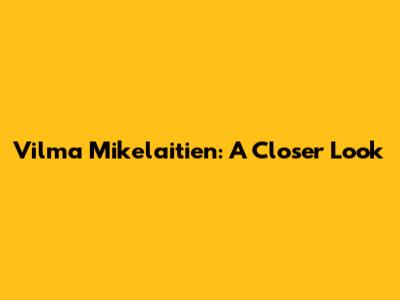 Vilma Mikelaitien: A Closer Look