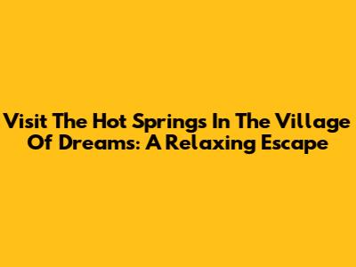 Visit The Hot Springs In The Village Of Dreams: A Relaxing Escape