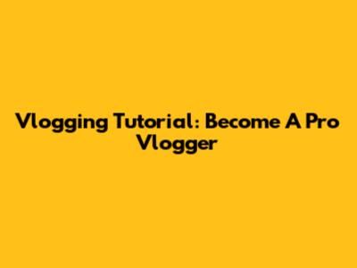Vlogging Tutorial: Become A Pro Vlogger