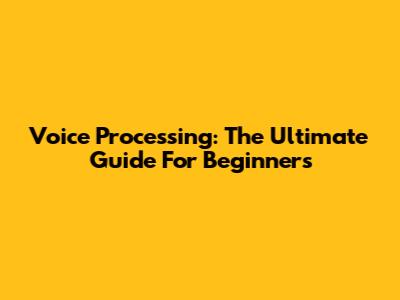 Voice Processing: The Ultimate Guide For Beginners