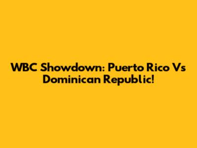 WBC Showdown: Puerto Rico Vs Dominican Republic!