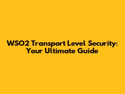 WSO2 Transport Level Security: Your Ultimate Guide