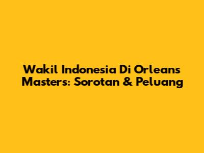 Wakil Indonesia Di Orleans Masters: Sorotan & Peluang
