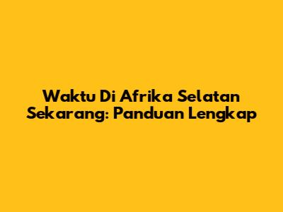 Waktu Di Afrika Selatan Sekarang: Panduan Lengkap