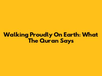 Walking Proudly On Earth: What The Quran Says