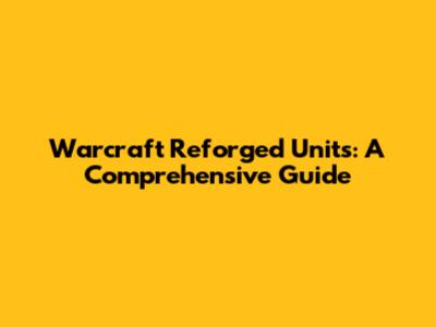 Warcraft Reforged Units: A Comprehensive Guide