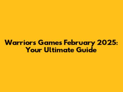 Warriors Games February 2025: Your Ultimate Guide