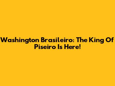 Washington Brasileiro: The King Of Piseiro Is Here!