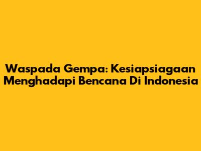 Waspada Gempa: Kesiapsiagaan Menghadapi Bencana Di Indonesia