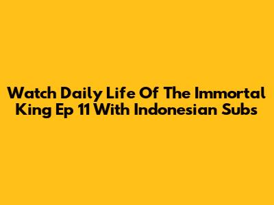 Watch Daily Life Of The Immortal King Ep 11 With Indonesian Subs