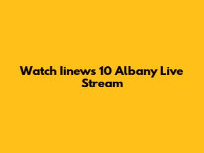 Watch Iinews 10 Albany Live Stream