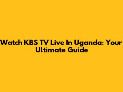 Watch KBS TV Live In Uganda: Your Ultimate Guide