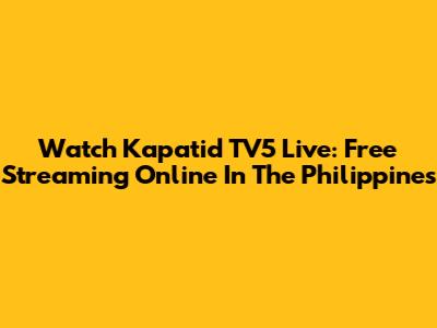 Watch Kapatid TV5 Live: Free Streaming Online In The Philippines