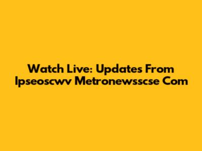 Watch Live: Updates From Ipseoscwv Metronewsscse Com